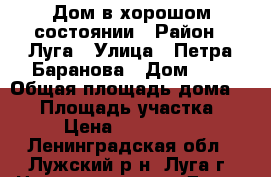 Дом в хорошом состоянии › Район ­ Луга › Улица ­ Петра-Баранова › Дом ­ 9 › Общая площадь дома ­ 93 › Площадь участка ­ 12 › Цена ­ 4 000 000 - Ленинградская обл., Лужский р-н, Луга г. Недвижимость » Дома, коттеджи, дачи продажа   